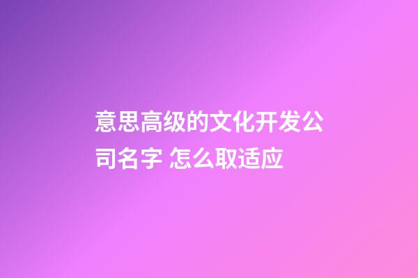 意思高级的文化开发公司名字 怎么取适应-第1张-公司起名-玄机派